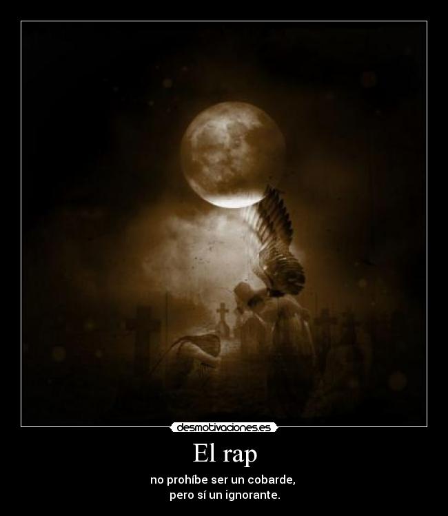 El rap - no prohíbe ser un cobarde, 
pero sí un ignorante.