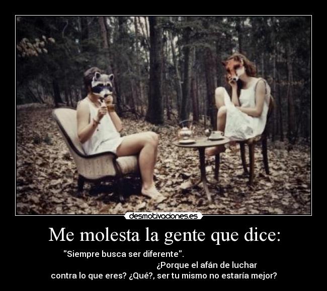 Me molesta la gente que dice: - Siempre busca ser diferente.
¿Porque el afán de luchar
contra lo que eres? ¿Qué?, ser tu mismo no estaría mejor?