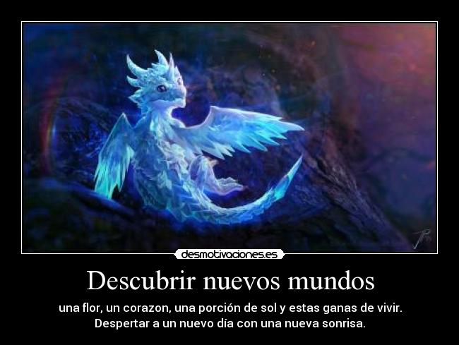 Descubrir nuevos mundos - una flor, un corazon, una porción de sol y estas ganas de vivir.
Despertar a un nuevo día con una nueva sonrisa.