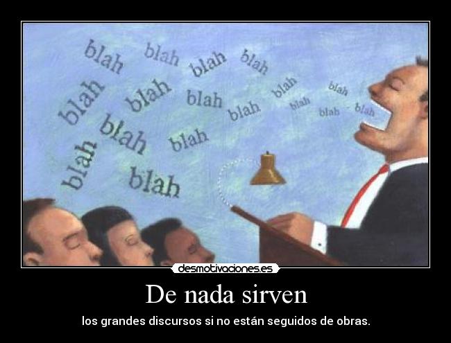 De nada sirven - los grandes discursos si no están seguidos de obras.