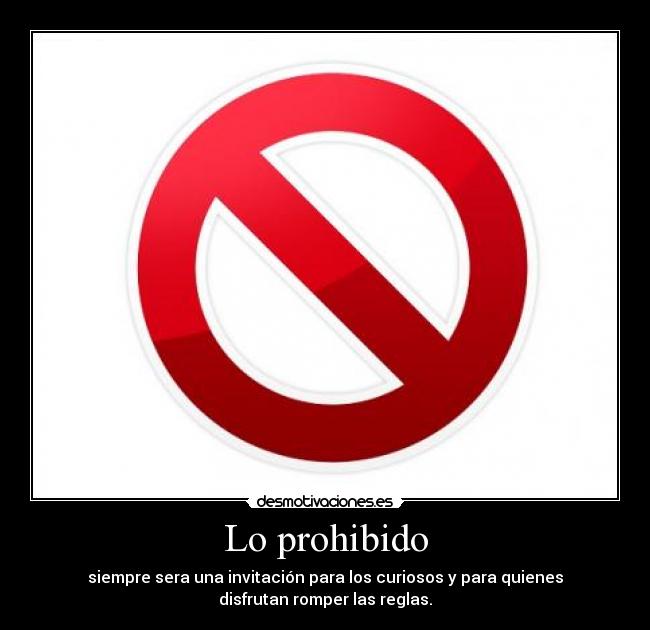Lo prohibido - siempre sera una invitación para los curiosos y para quienes
disfrutan romper las reglas.