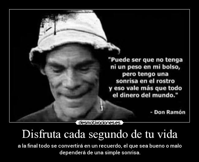 Disfruta cada segundo de tu vida - a la final todo se convertirá en un recuerdo, el que sea bueno o malo
dependerá de una simple sonrisa.