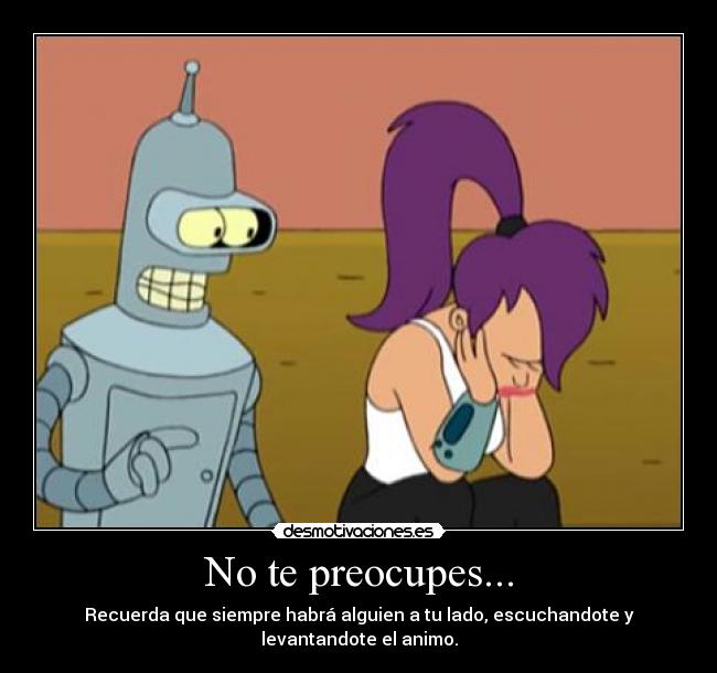 No te preocupes... - Recuerda que siempre habrá alguien a tu lado, escuchandote y levantandote el animo.