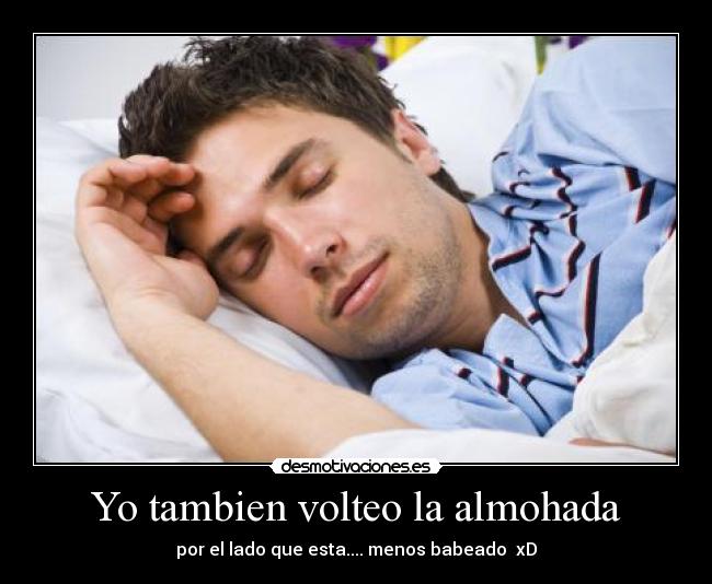 Yo tambien volteo la almohada - por el lado que esta.... menos babeado xD
