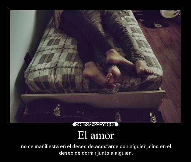 El amor - no se manifiesta en el deseo de acostarse con alguien, sino en el
deseo de dormir junto a alguien.