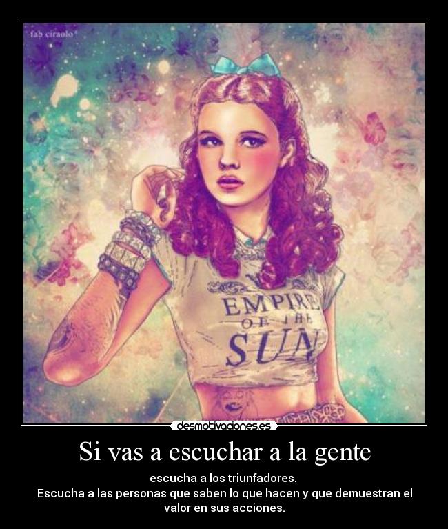 Si vas a escuchar a la gente - escucha a los triunfadores.
Escucha a las personas que saben lo que hacen y que demuestran el
valor en sus acciones.