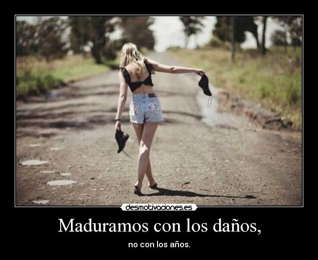 Maduramos con los daños, - no con los años.