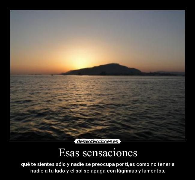 Esas sensaciones - qué te sientes sólo y nadie se preocupa por ti,es como no tener a
nadie a tu lado y el sol se apaga con lágrimas y lamentos.