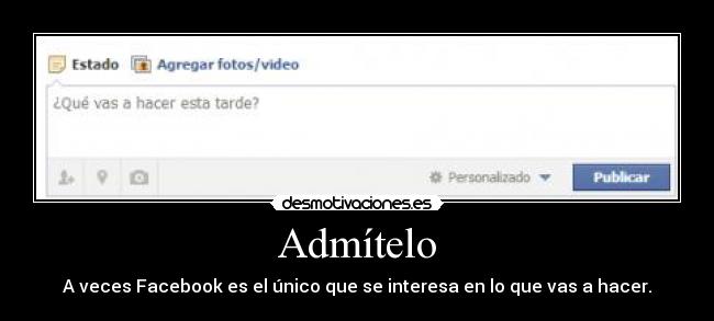 Admítelo - A veces Facebook es el único que se interesa en lo que vas a hacer.