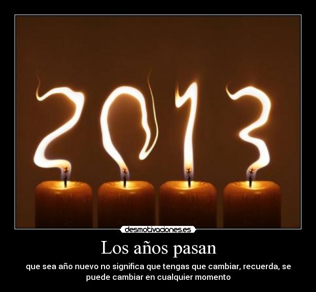 Los años pasan - que sea año nuevo no significa que tengas que cambiar, recuerda, se
puede cambiar en cualquier momento
