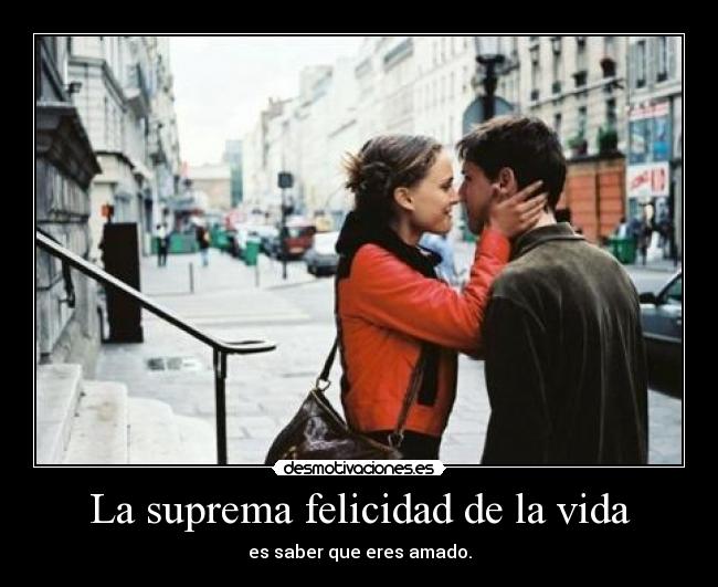 La suprema felicidad de la vida - es saber que eres amado.