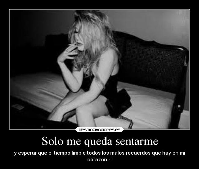 Solo me queda sentarme - y esperar que el tiempo limpie todos los malos recuerdos que hay en mi corazón.- !