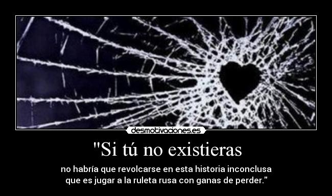 Si tú no existieras - no habría que revolcarse en esta historia inconclusa
que es jugar a la ruleta rusa con ganas de perder.