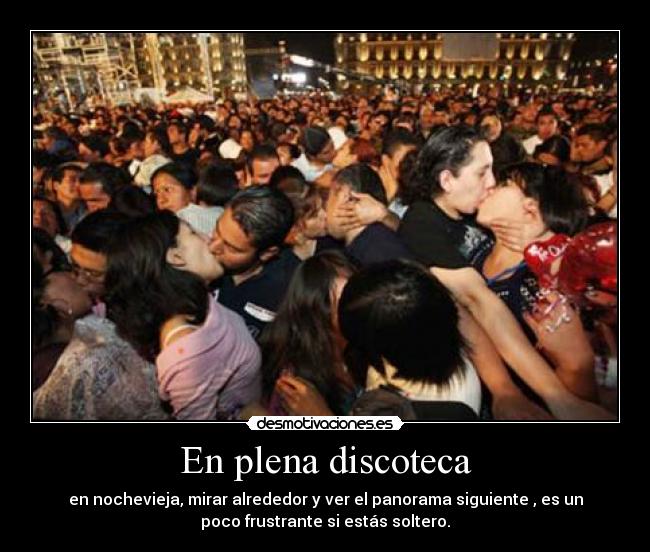 En plena discoteca - en nochevieja, mirar alrededor y ver el panorama siguiente , es un
poco frustrante si estás soltero.
