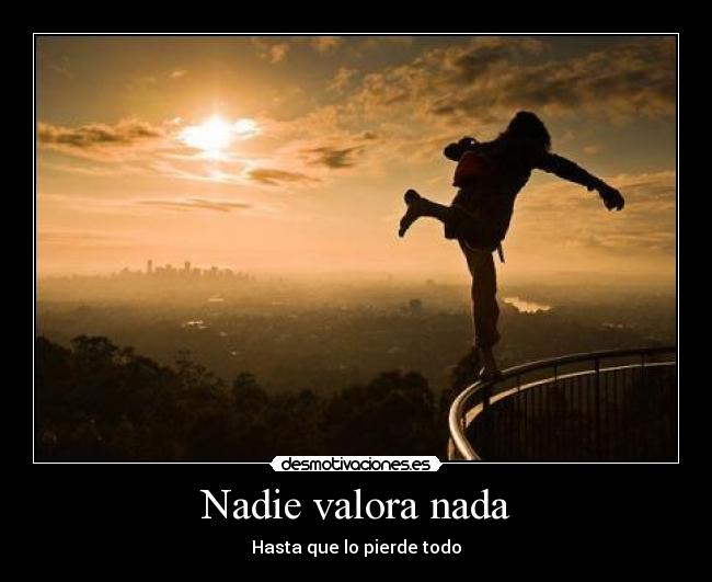 Nadie valora nada - Hasta que lo pierde todo