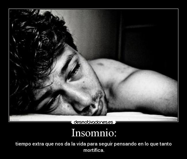 Insomnio: - tiempo extra que nos da la vida para seguir pensando en lo que tanto mortifica.