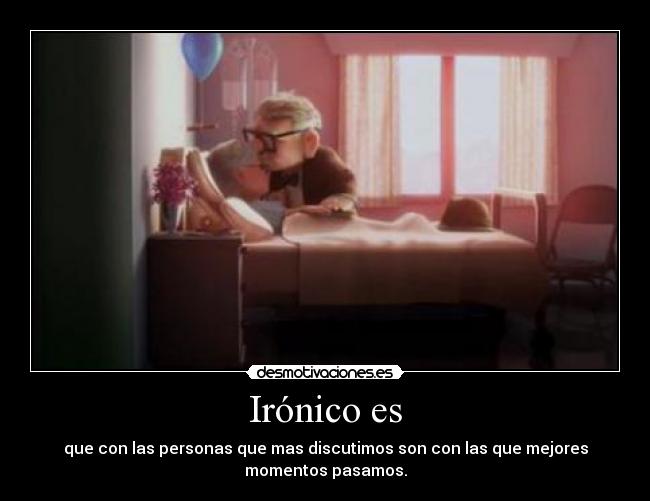 Irónico es - que con las personas que mas discutimos son con las que mejores
momentos pasamos.