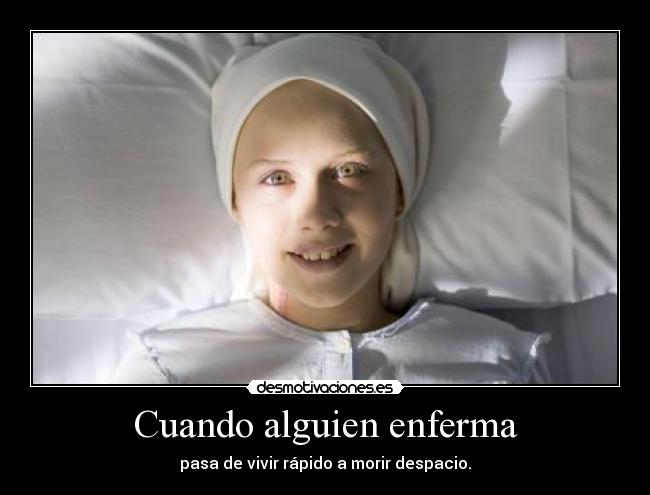 Cuando alguien enferma - pasa de vivir rápido a morir despacio.