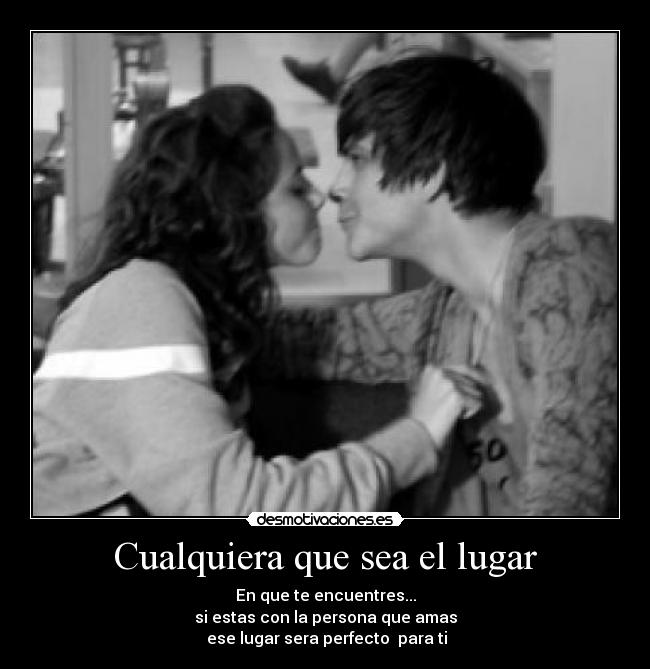Cualquiera que sea el lugar - En que te encuentres...
si estas con la persona que amas
 ese lugar sera perfecto  para ti