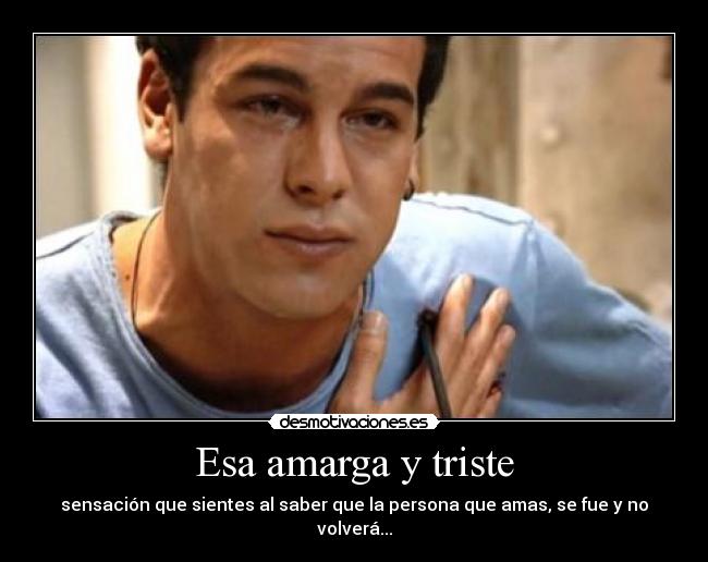 Esa amarga y triste - sensación que sientes al saber que la persona que amas, se fue y no volverá...