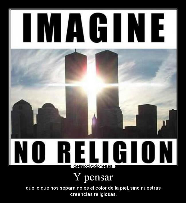 Y pensar - que lo que nos separa no es el color de la piel, sino nuestras creencias religiosas.