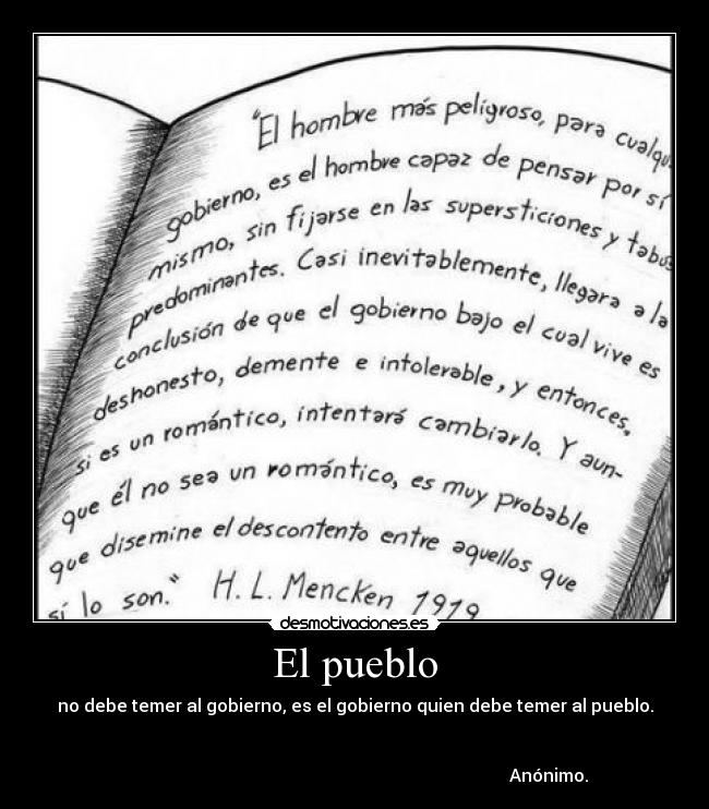 El pueblo - no debe temer al gobierno, es el gobierno quien debe temer al pueblo.
Anónimo.