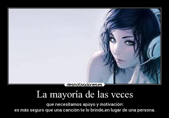 La mayoría de las veces - que necesitamos apoyo y motivación:
es más seguro que una canción te lo brinde,en lugar de una persona.