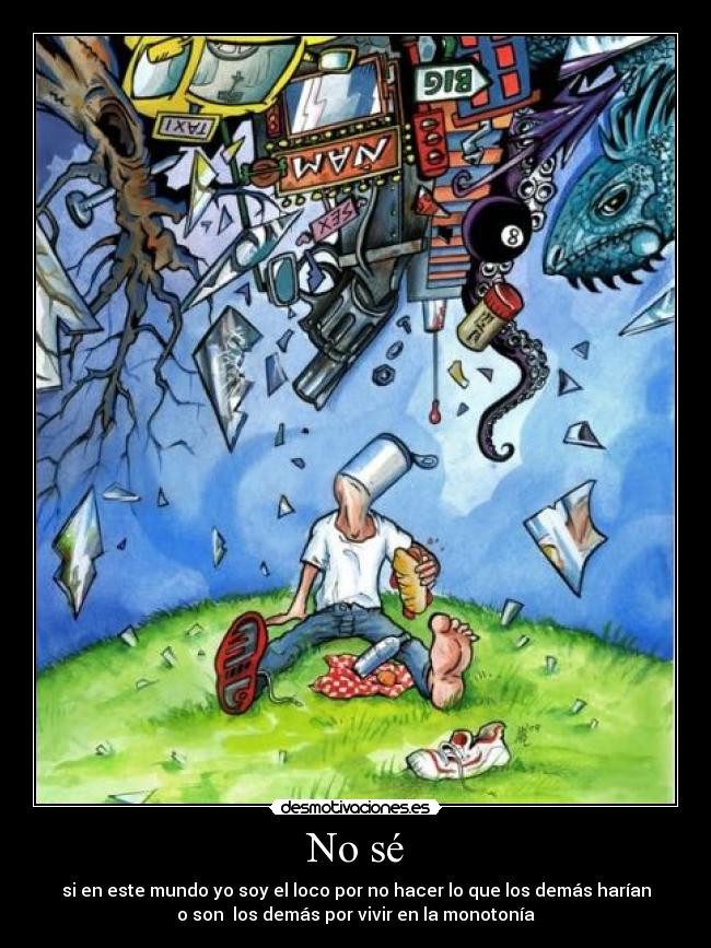 No sé - si en este mundo yo soy el loco por no hacer lo que los demás harían
o son  los demás por vivir en la monotonía