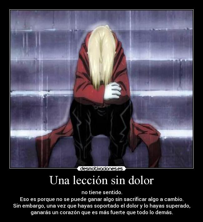 Una lección sin dolor - no tiene sentido.
Eso es porque no se puede ganar algo sin sacrificar algo a cambio.
Sin embargo, una vez que hayas soportado el dolor y lo hayas superado,
ganarás un corazón que es más fuerte que todo lo demás.