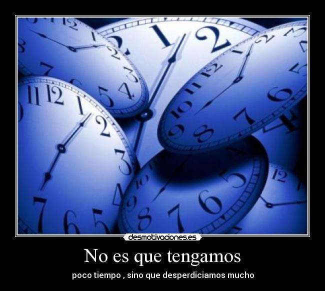 No es que tengamos - poco tiempo , sino que desperdiciamos mucho