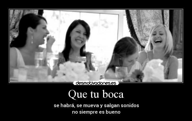 Que tu boca - se habrá, se mueva y salgan sonidos
no siempre es bueno