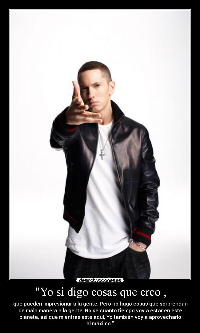Yo si digo cosas que creo , - que pueden impresionar a la gente. Pero no hago cosas que sorprendan
de mala manera a la gente. No sé cuánto tiempo voy a estar en este
planeta, así que mientras este aquí, Yo también voy a aprovecharlo
al máximo.
