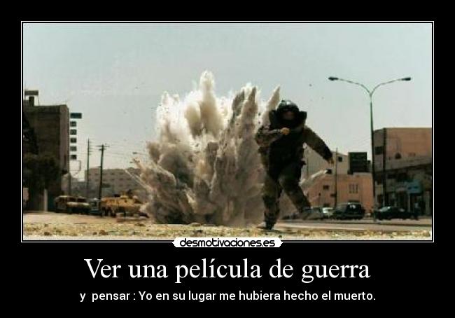 Ver una película de guerra - y pensar : Yo en su lugar me hubiera hecho el muerto.
