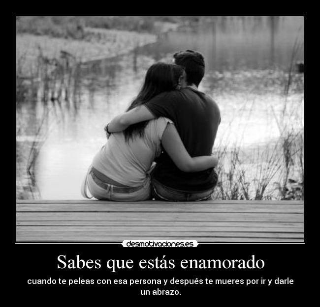 Sabes que estás enamorado - cuando te peleas con esa persona y después te mueres por ir y darle un abrazo.