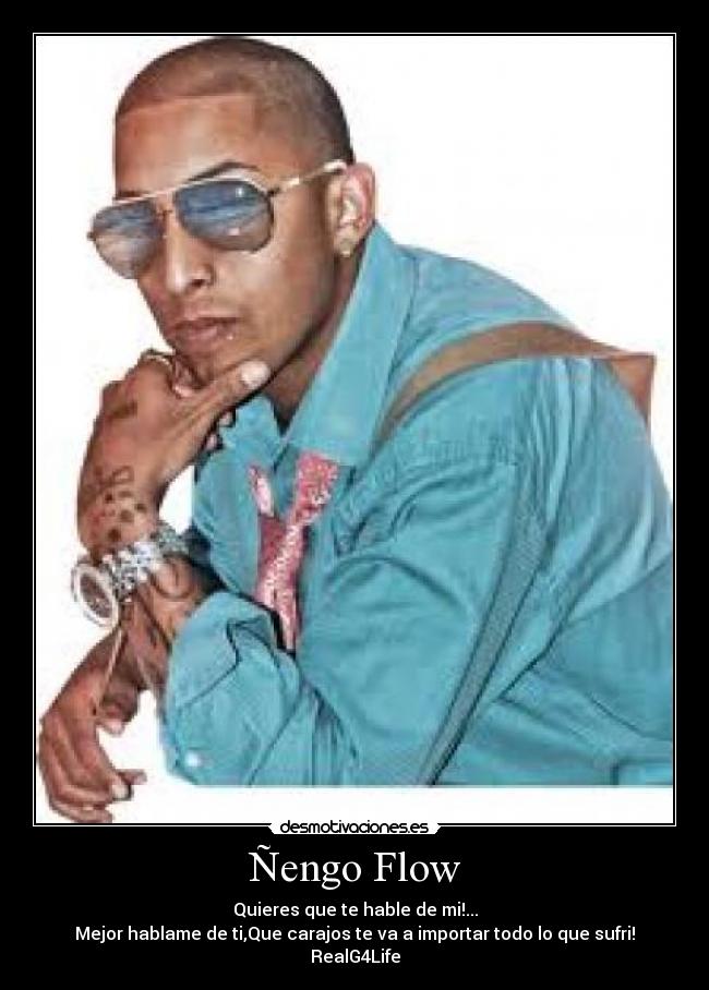 Ñengo Flow - Quieres que te hable de mi!...
Mejor hablame de ti,Que carajos te va a importar todo lo que sufri!
RealG4Life