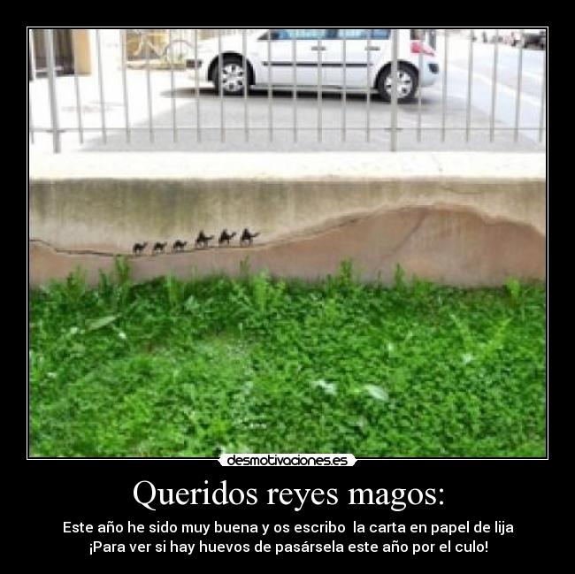 Queridos reyes magos: - Este año he sido muy buena y os escribo  la carta en papel de lija
¡Para ver si hay huevos de pasársela este año por el culo!