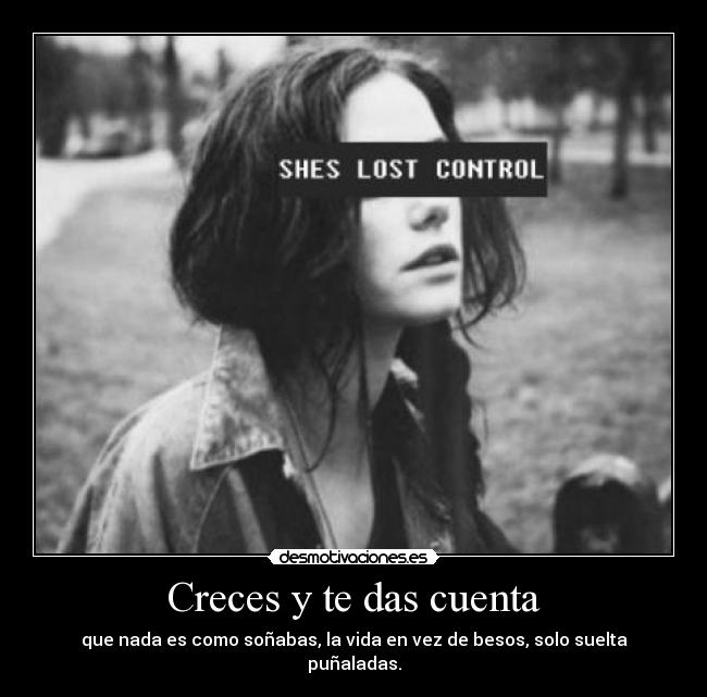 Creces y te das cuenta - que nada es como soñabas, la vida en vez de besos, solo suelta puñaladas.