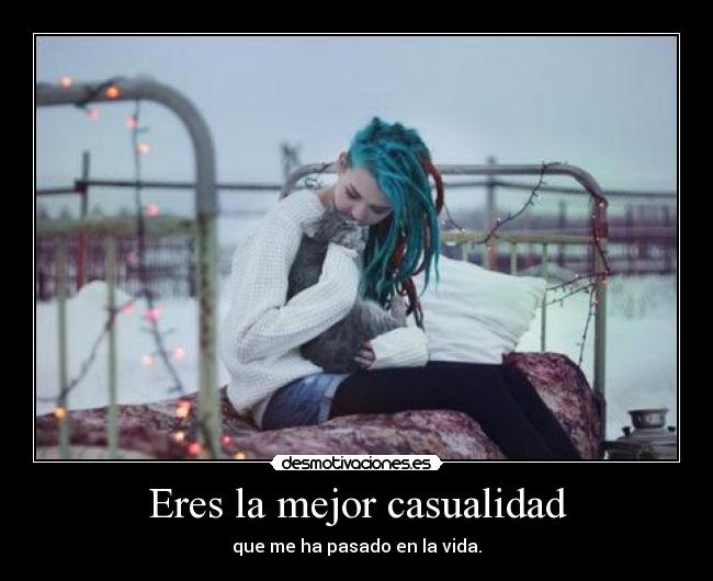 Eres la mejor casualidad - que me ha pasado en la vida.