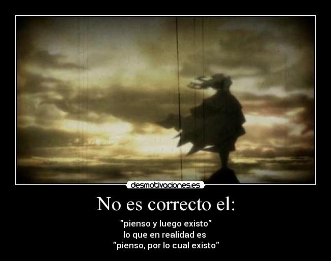 No es correcto el: - pienso y luego existo
lo que en realidad es 
pienso, por lo cual existo