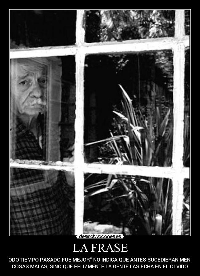 LA FRASE - TODO TIEMPO PASADO FUE MEJOR NO INDICA QUE ANTES SUCEDIERAN MENOS
COSAS MALAS, SINO QUE FELIZMENTE LA GENTE LAS ECHA EN EL OLVIDO.