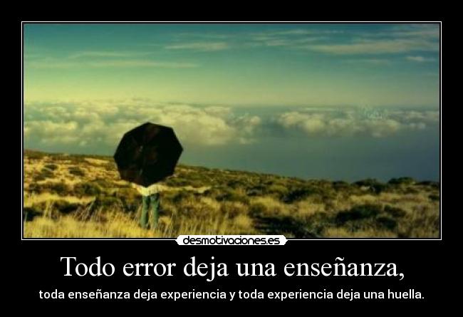 Todo error deja una enseñanza, - toda enseñanza deja experiencia y toda experiencia deja una huella.