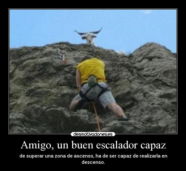 Amigo, un buen escalador capaz - de superar una zona de ascenso, ha de ser capaz de realizarla en descenso.