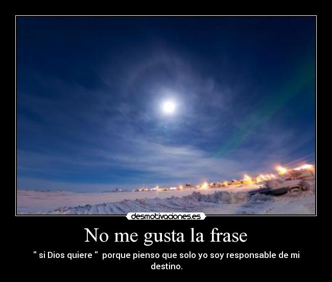 No me gusta la frase -  si Dios quiere   porque pienso que solo yo soy responsable de mi destino.