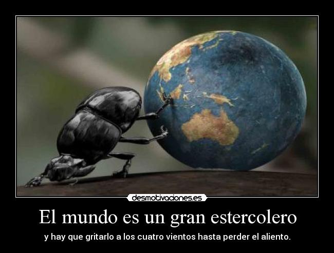 El mundo es un gran estercolero - y hay que gritarlo a los cuatro vientos hasta perder el aliento.