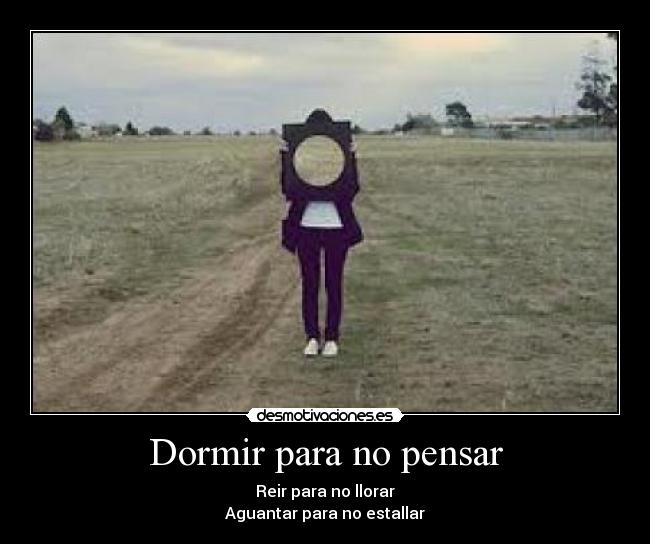 Dormir para no pensar - Reir para no llorar
Aguantar para no estallar