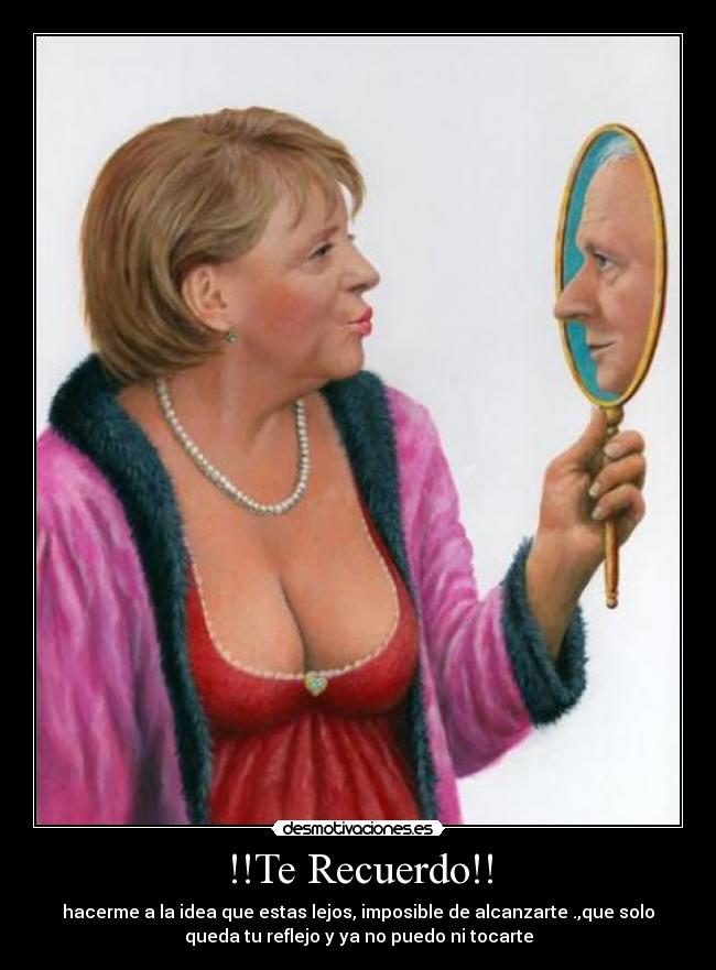 !!Te Recuerdo!! - hacerme a la idea que estas lejos, imposible de alcanzarte .,que solo
queda tu reflejo y ya no puedo ni tocarte