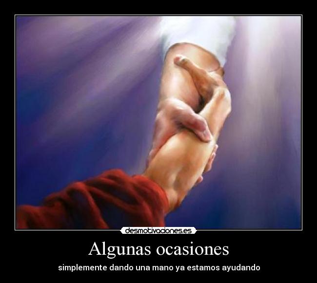 Algunas ocasiones - simplemente dando una mano ya estamos ayudando