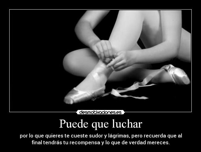 Puede que luchar - por lo que quieres te cueste sudor y lágrimas, pero recuerda que al
final tendrás tu recompensa y lo que de verdad mereces.