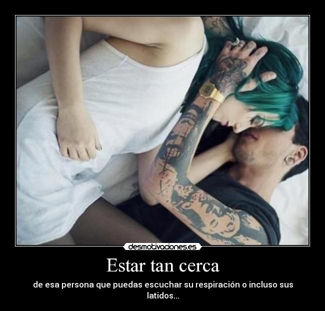Estar tan cerca - de esa persona que puedas escuchar su respiración o incluso sus latidos...