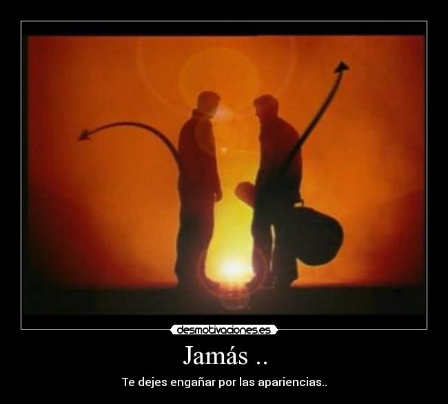 Jamás .. - Te dejes engañar por las apariencias..